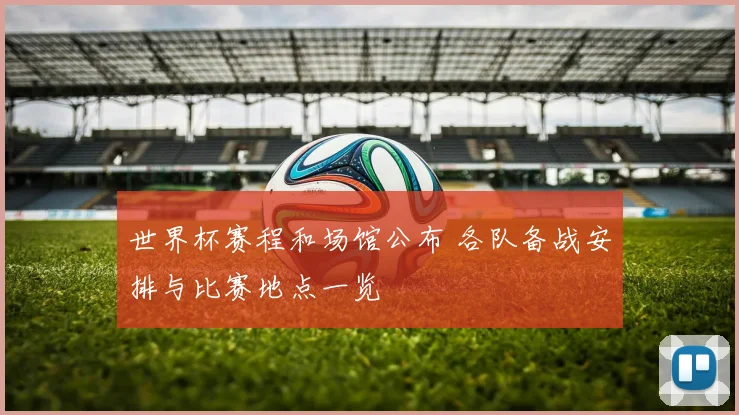 世界杯赛程和场馆公布 各队备战安排与比赛地点一览