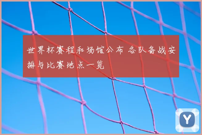 世界杯赛程和场馆公布 各队备战安排与比赛地点一览