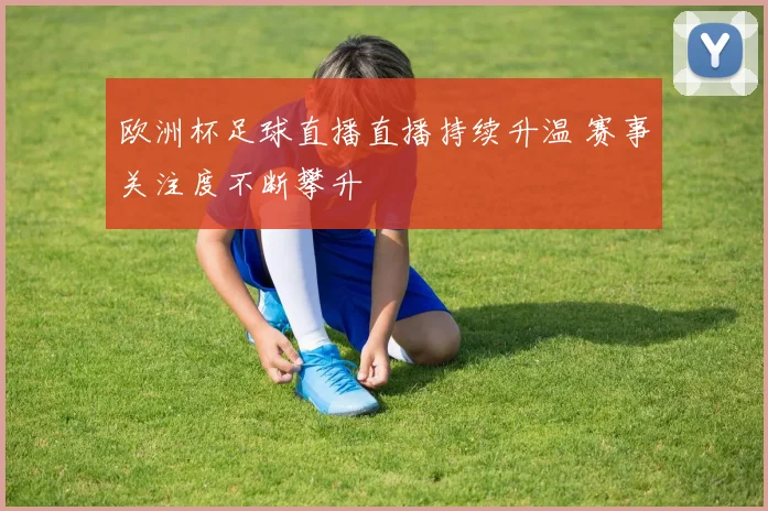 欧洲杯足球直播直播持续升温 赛事关注度不断攀升