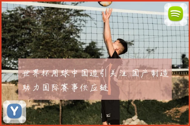 世界杯用球中国造引关注 国产制造助力国际赛事供应链