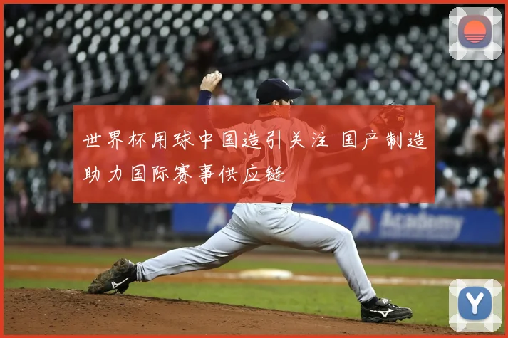 世界杯用球中国造引关注 国产制造助力国际赛事供应链