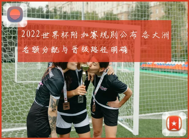 2022世界杯附加赛规则公布 各大洲名额分配与晋级路径明确