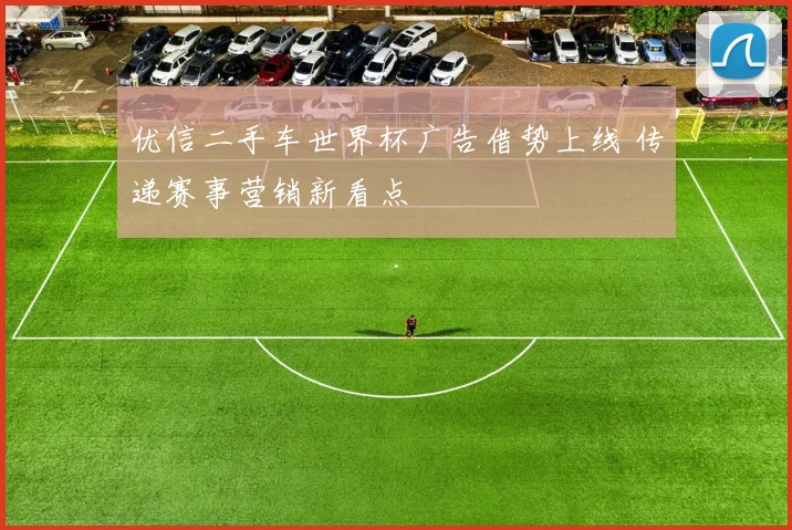 优信二手车世界杯广告借势上线 传递赛事营销新看点