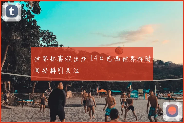 世界杯赛程出炉 14年巴西世界杯时间安排引关注