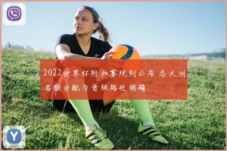 2022世界杯附加赛规则公布 各大洲名额分配与晋级路径明确