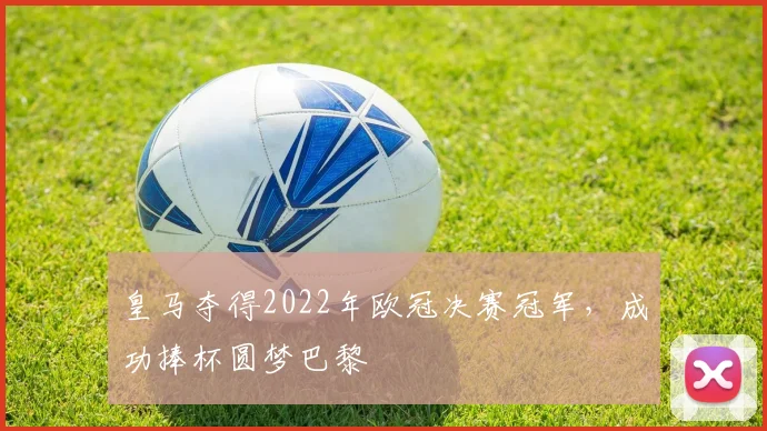 皇马夺得2022年欧冠决赛冠军，成功捧杯圆梦巴黎