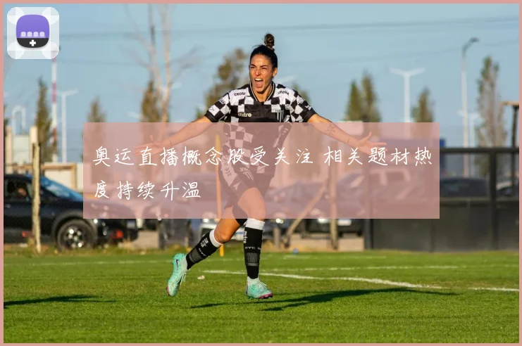 奥运直播概念股受关注 相关题材热度持续升温