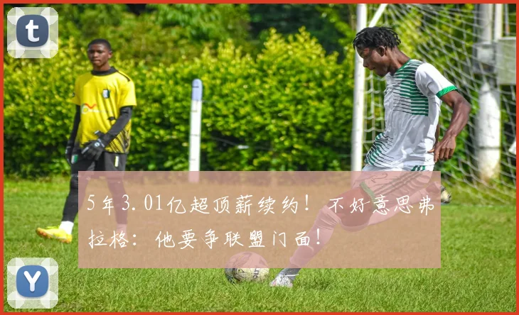 5年3.01亿超顶薪续约！不好意思弗拉格：他要争联盟门面！