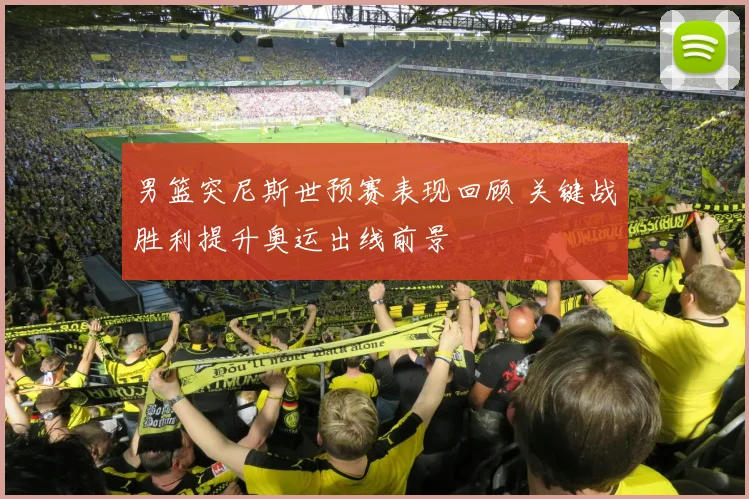 男篮突尼斯世预赛表现回顾 关键战胜利提升奥运出线前景