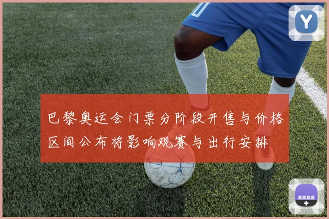 巴黎奥运会门票分阶段开售与价格区间公布将影响观赛与出行安排