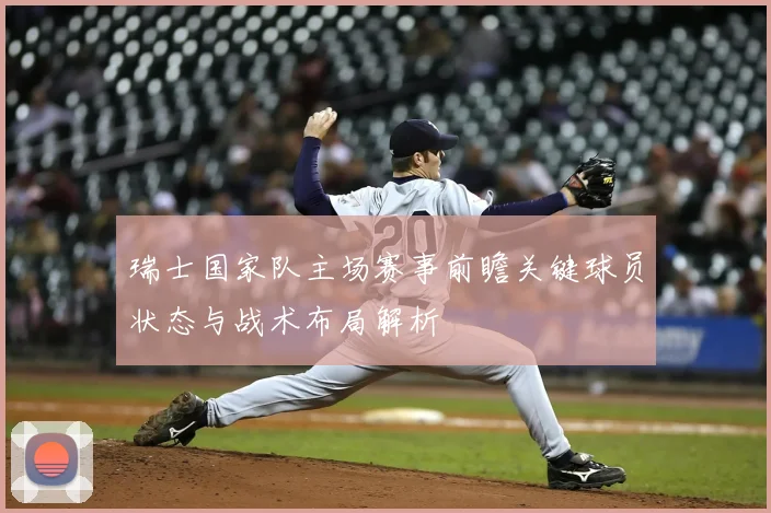 瑞士国家队主场赛事前瞻关键球员状态与战术布局解析