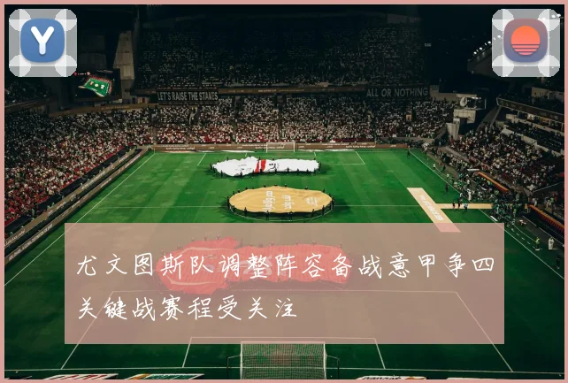 尤文图斯队调整阵容备战意甲争四关键战赛程受关注