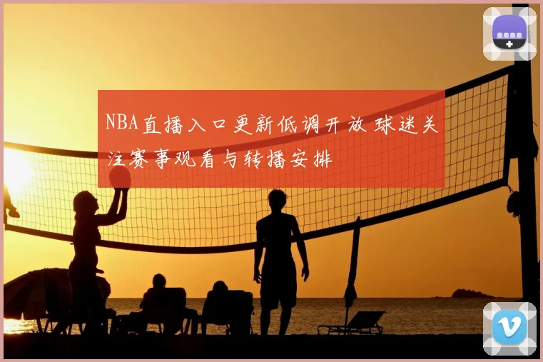 NBA直播入口更新低调开放 球迷关注赛事观看与转播安排