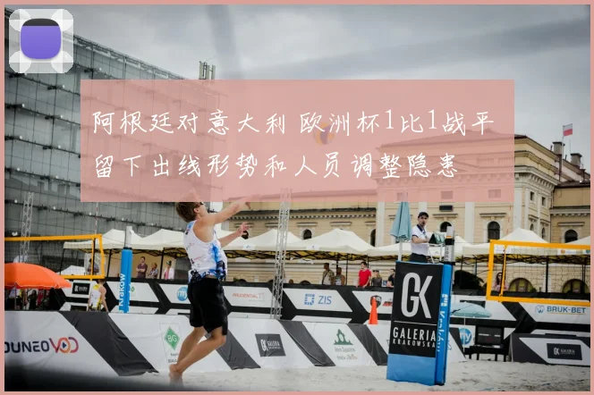 阿根廷对意大利 欧洲杯1比1战平 留下出线形势和人员调整隐患