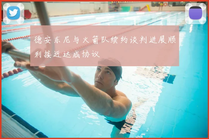 德安东尼与火箭队续约谈判进展顺利接近达成协议