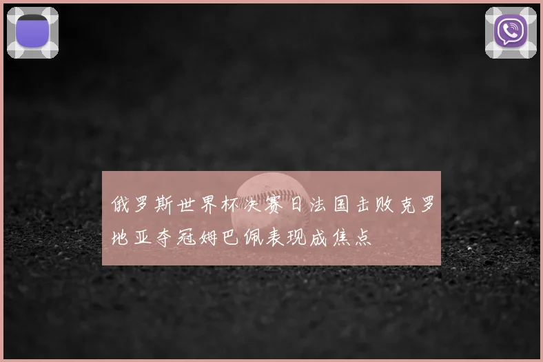 俄罗斯世界杯决赛日法国击败克罗地亚夺冠姆巴佩表现成焦点