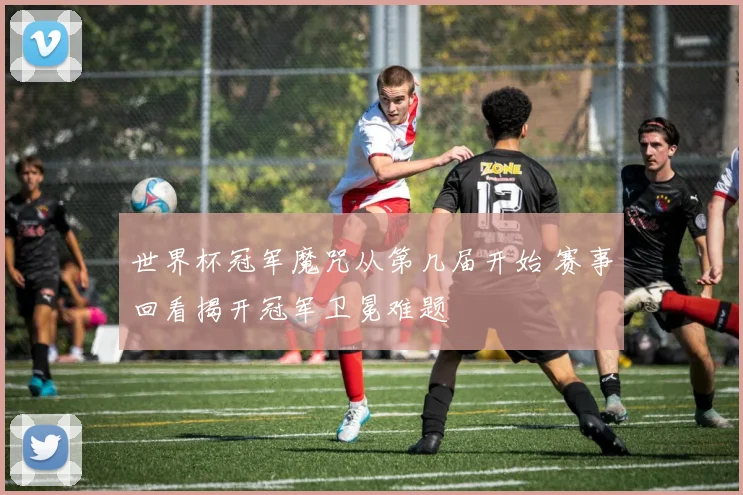 世界杯冠军魔咒从第几届开始 赛事回看揭开冠军卫冕难题