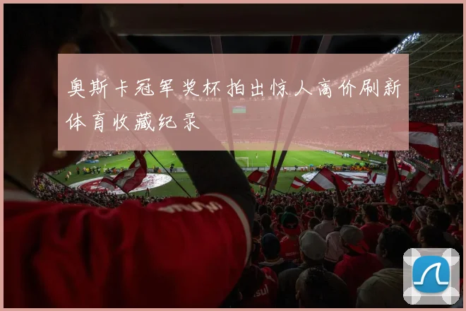 奥斯卡冠军奖杯拍出惊人高价刷新体育收藏纪录