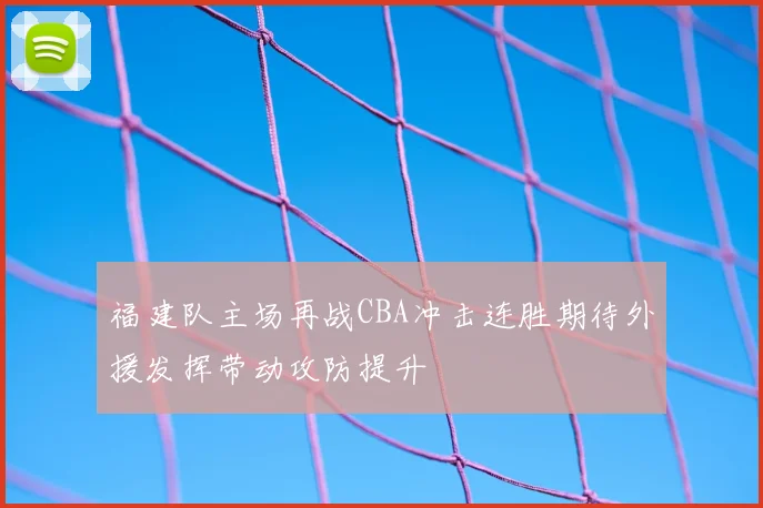 福建队主场再战CBA冲击连胜期待外援发挥带动攻防提升