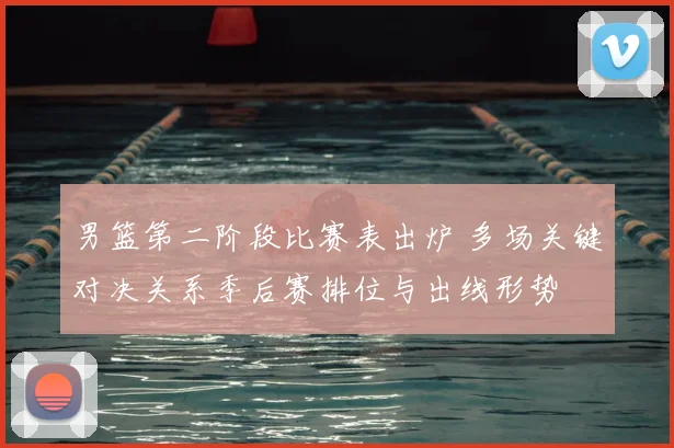 男篮第二阶段比赛表出炉 多场关键对决关系季后赛排位与出线形势