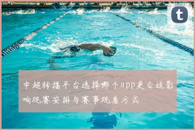 中超转播平台选择哪个app更合适影响观赛安排与赛事观看方式