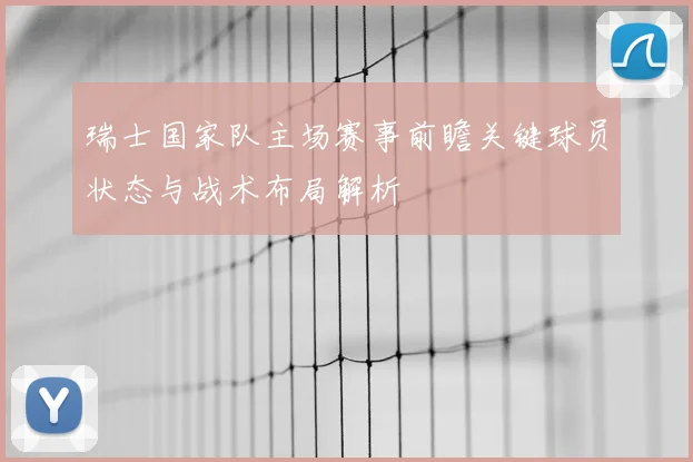 瑞士国家队主场赛事前瞻关键球员状态与战术布局解析