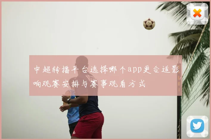 中超转播平台选择哪个app更合适影响观赛安排与赛事观看方式