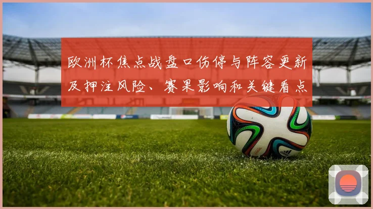 欧洲杯焦点战盘口伤停与阵容更新及押注风险、赛果影响和关键看点