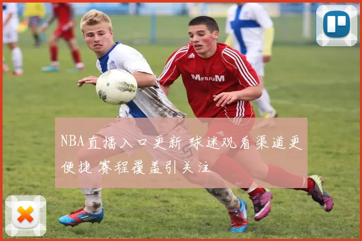 NBA直播入口更新 球迷观看渠道更便捷 赛程覆盖引关注