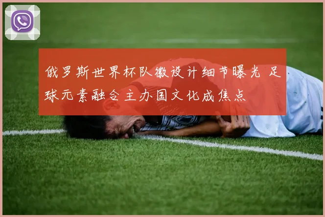 俄罗斯世界杯队徽设计细节曝光 足球元素融合主办国文化成焦点