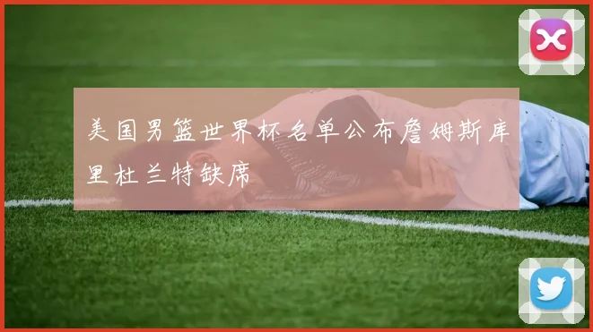 美国男篮世界杯名单公布詹姆斯库里杜兰特缺席