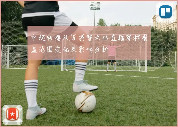 中超转播政策调整大地直播赛程覆盖范围变化及影响分析
