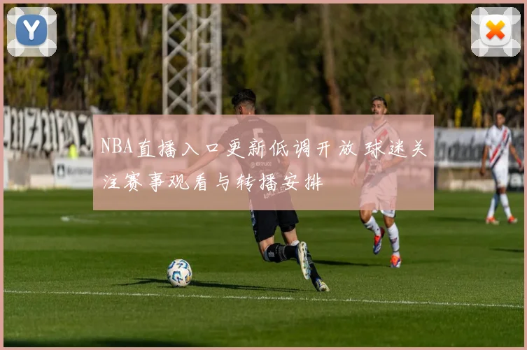NBA直播入口更新低调开放 球迷关注赛事观看与转播安排