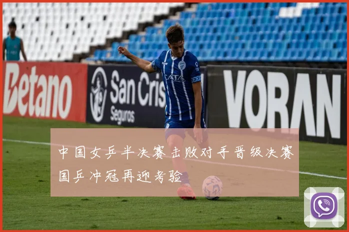 中国女乒半决赛击败对手晋级决赛国乒冲冠再迎考验