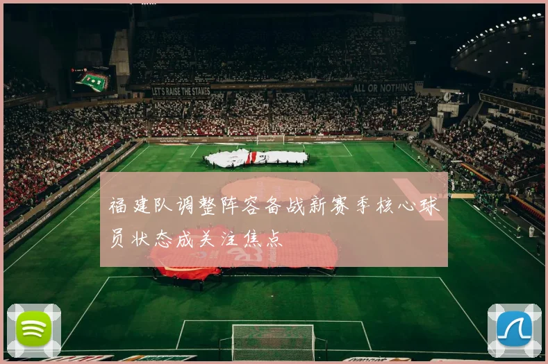 福建队调整阵容备战新赛季核心球员状态成关注焦点