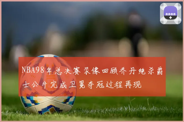 NBA98年总决赛录像回顾乔丹绝杀爵士公牛完成卫冕夺冠过程再现