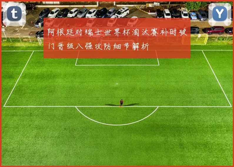 阿根廷对瑞士世界杯淘汰赛补时破门晋级八强攻防细节解析