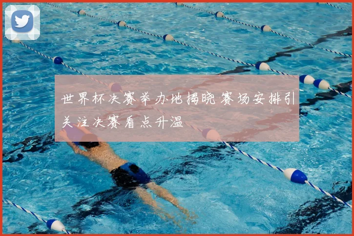 世界杯决赛举办地揭晓 赛场安排引关注决赛看点升温