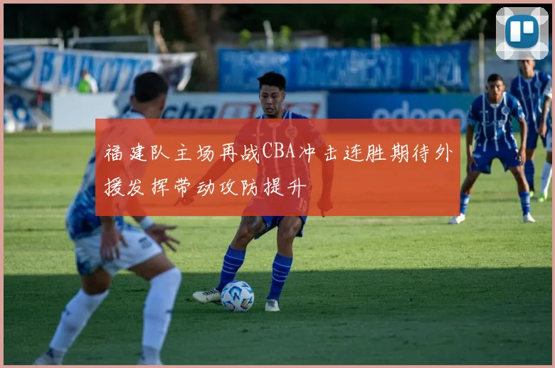 福建队主场再战CBA冲击连胜期待外援发挥带动攻防提升