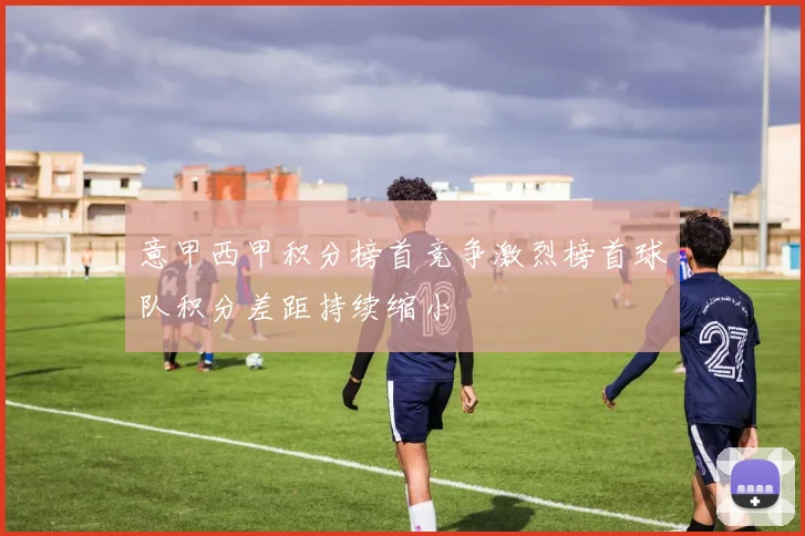 意甲西甲积分榜首竞争激烈榜首球队积分差距持续缩小