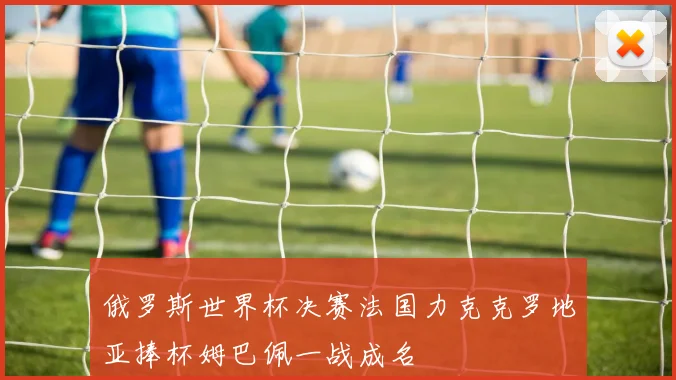 俄罗斯世界杯决赛法国力克克罗地亚捧杯姆巴佩一战成名