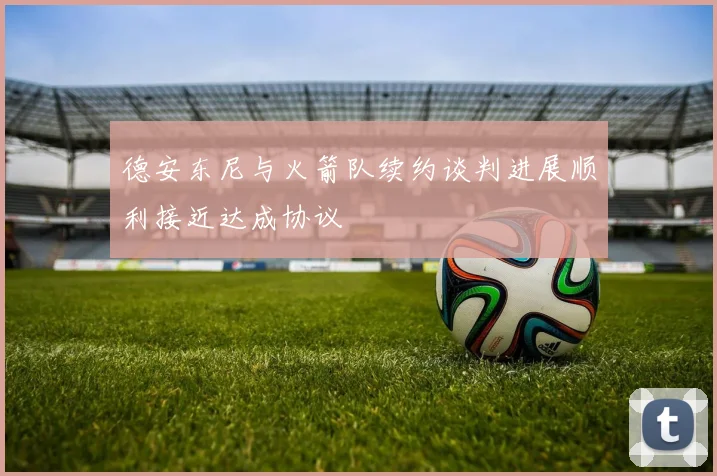 德安东尼与火箭队续约谈判进展顺利接近达成协议