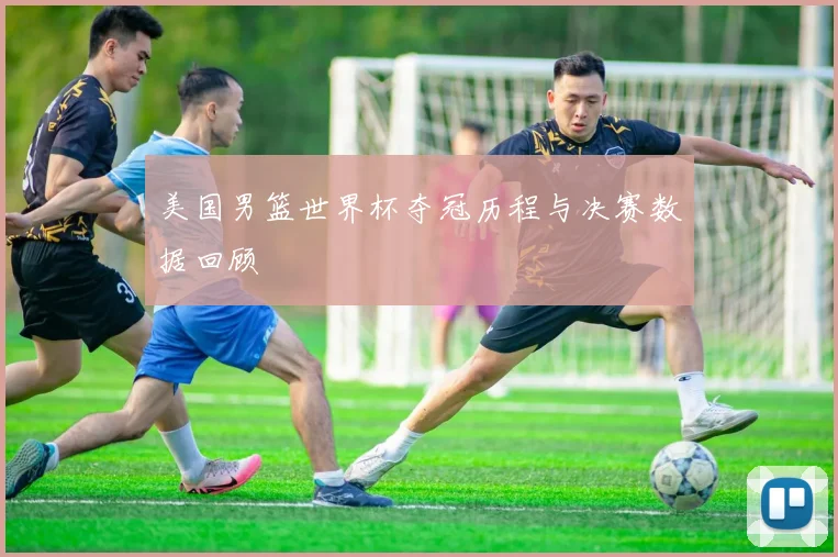 美国男篮世界杯夺冠历程与决赛数据回顾