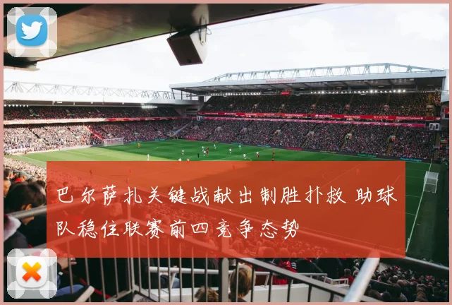 巴尔萨扎关键战献出制胜扑救 助球队稳住联赛前四竞争态势