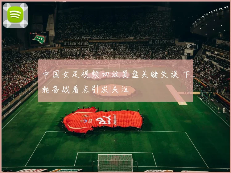 中国女足视频回放复盘关键失误 下轮备战看点引发关注