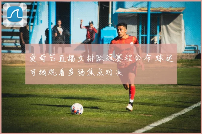 爱奇艺直播女排欧冠赛程公布 球迷可线观看多场焦点对决