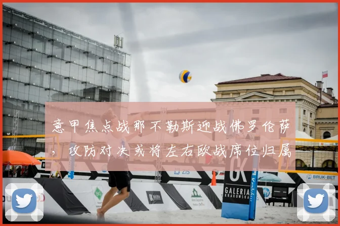 意甲焦点战那不勒斯迎战佛罗伦萨，攻防对决或将左右欧战席位归属