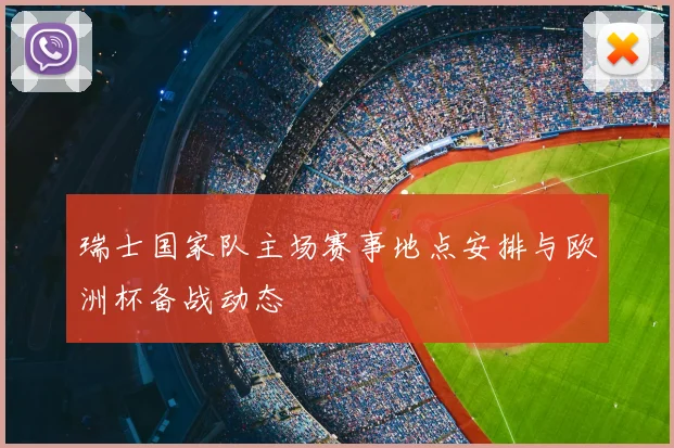 瑞士国家队主场赛事地点安排与欧洲杯备战动态
