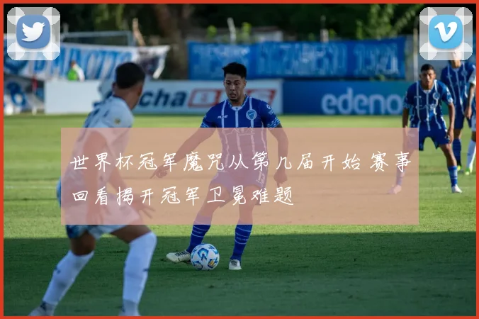 世界杯冠军魔咒从第几届开始 赛事回看揭开冠军卫冕难题