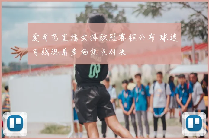 爱奇艺直播女排欧冠赛程公布 球迷可线观看多场焦点对决